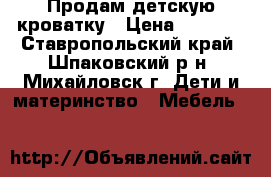 Продам детскую кроватку › Цена ­ 3 000 - Ставропольский край, Шпаковский р-н, Михайловск г. Дети и материнство » Мебель   